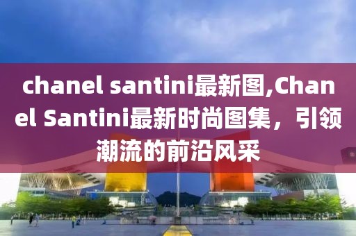 chanel santini最新图,Chanel Santini最新时尚图集，引领潮流的前沿风采