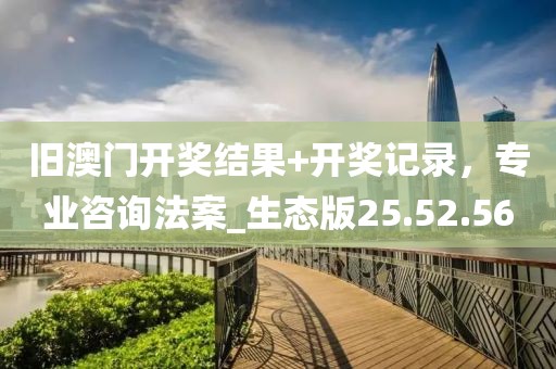 旧澳门开奖结果+开奖记录，专业咨询法案_生态版25.52.56