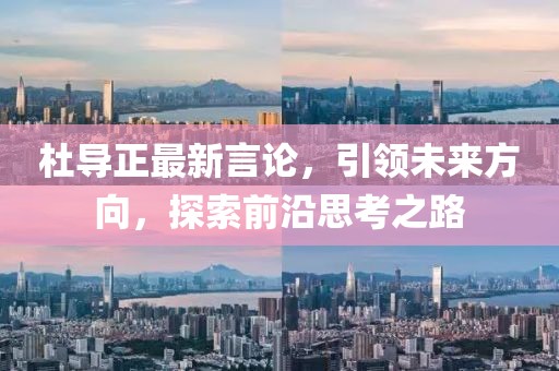 杜导正最新言论，引领未来方向，探索前沿思考之路