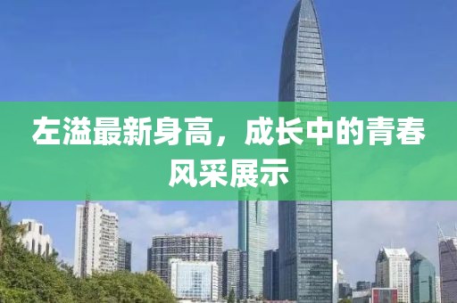 左溢最新身高，成长中的青春风采展示