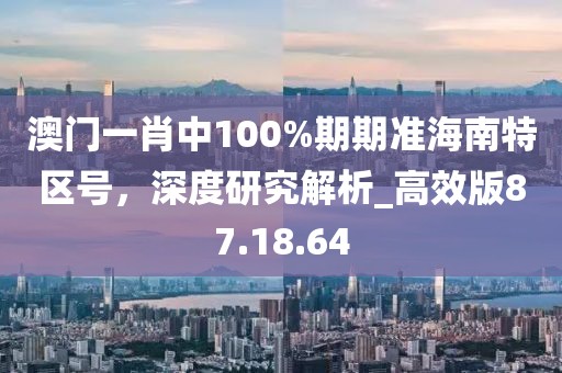 澳门一肖中100%期期准海南特区号，深度研究解析_高效版87.18.64