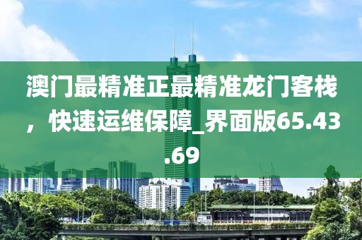 澳门最精准正最精准龙门客栈，快速运维保障_界面版65.43.69