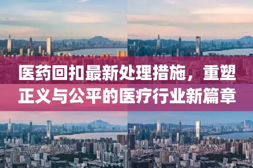 医药回扣最新处理措施，重塑正义与公平的医疗行业新篇章