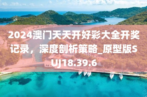 2024澳门天天开好彩大全开奖记录，深度剖析策略_原型版SUJ18.39.6