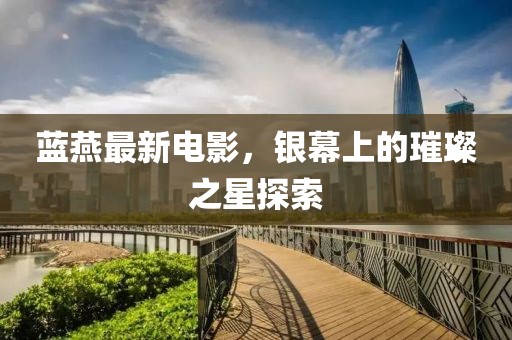 蓝燕最新电影，银幕上的璀璨之星探索
