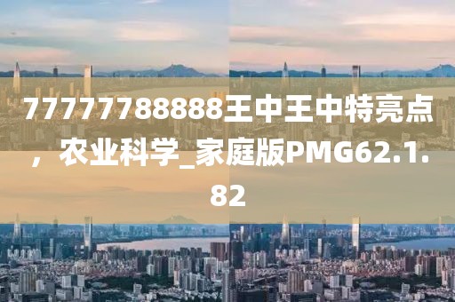 77777788888王中王中特亮点，农业科学_家庭版PMG62.1.82