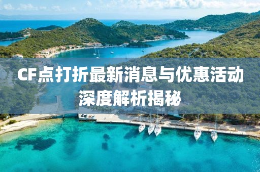 CF点打折最新消息与优惠活动深度解析揭秘