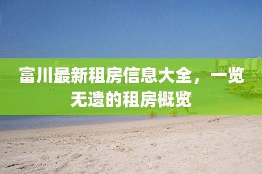 富川最新租房信息大全，一览无遗的租房概览