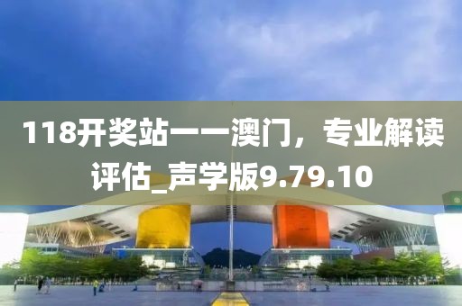 118开奖站一一澳门，专业解读评估_声学版9.79.10