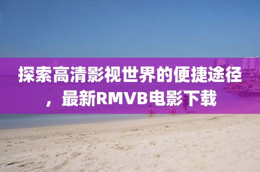 探索高清影视世界的便捷途径，最新RMVB电影下载