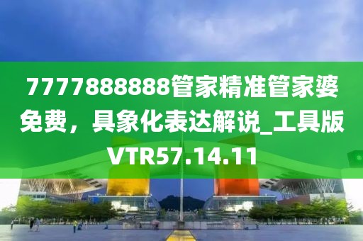 7777888888管家精准管家婆免费，具象化表达解说_工具版VTR57.14.11