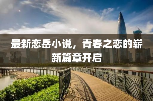 最新恋岳小说，青春之恋的崭新篇章开启