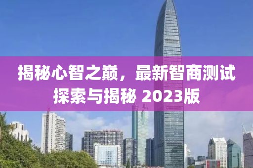 揭秘心智之巅，最新智商测试探索与揭秘 2023版