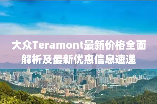 大众Teramont最新价格全面解析及最新优惠信息速递