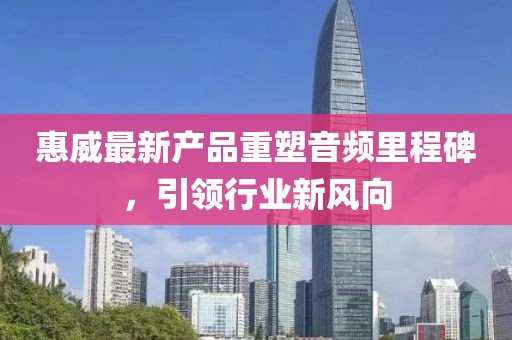 惠威最新产品重塑音频里程碑，引领行业新风向