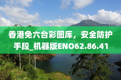 香港免六台彩图库，安全防护手段_机器版ENO62.86.41