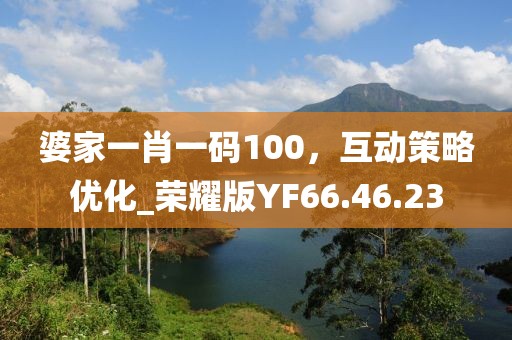 婆家一肖一码100，互动策略优化_荣耀版YF66.46.23