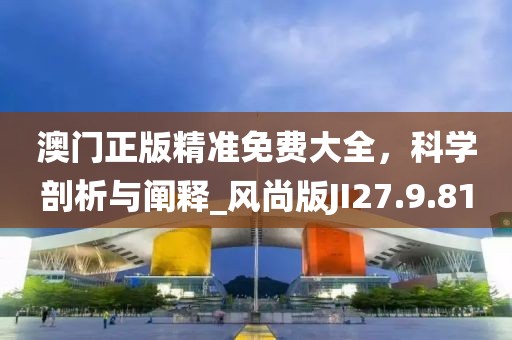 澳门正版精准免费大全，科学剖析与阐释_风尚版JI27.9.81