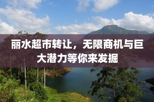 丽水超市转让，无限商机与巨大潜力等你来发掘