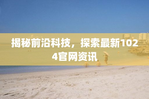 揭秘前沿科技，探索最新1024官网资讯