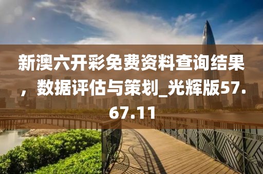 新澳六开彩免费资料查询结果，数据评估与策划_光辉版57.67.11