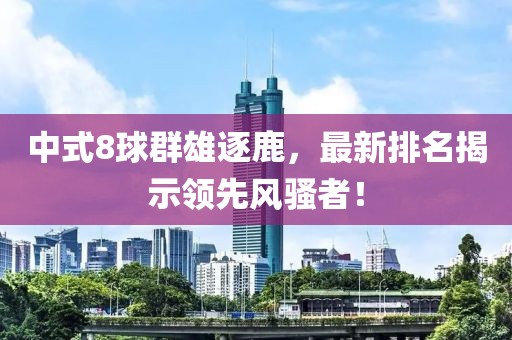 中式8球群雄逐鹿，最新排名揭示领先风骚者！
