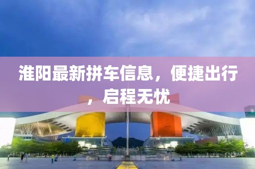 淮阳最新拼车信息，便捷出行，启程无忧
