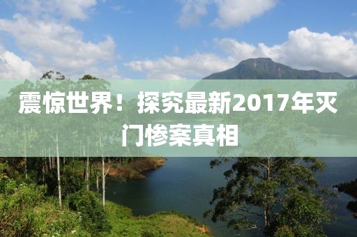 震惊世界！探究最新2017年灭门惨案真相