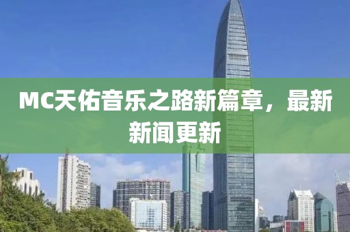 MC天佑音乐之路新篇章，最新新闻更新