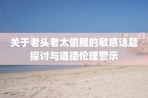 关于老头老太偷腥的敏感话题探讨与道德伦理警示
