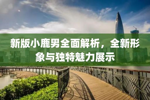 新版小鹿男全面解析，全新形象与独特魅力展示
