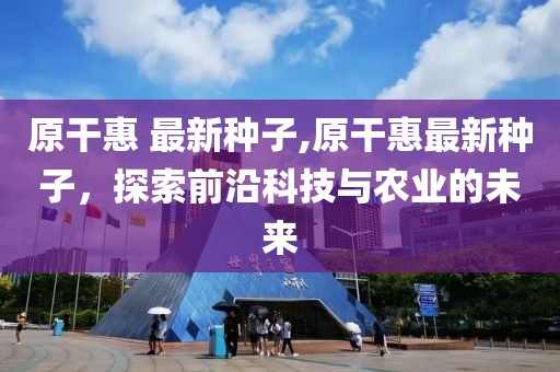 原干惠 最新种子,原干惠最新种子，探索前沿科技与农业的未来