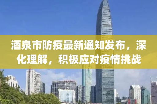酒泉市防疫最新通知发布，深化理解，积极应对疫情挑战