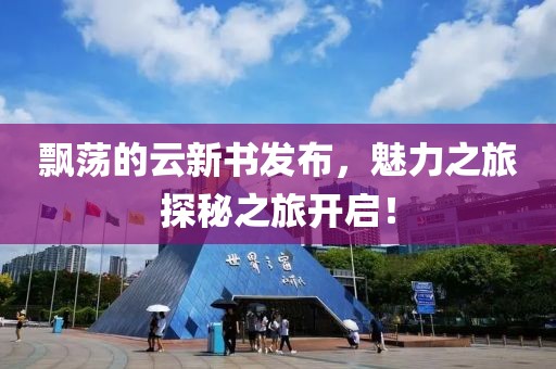 飘荡的云新书发布，魅力之旅探秘之旅开启！