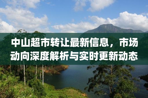 中山超市转让最新信息，市场动向深度解析与实时更新动态
