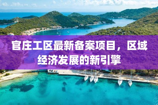 官庄工区最新备案项目，区域经济发展的新引擎