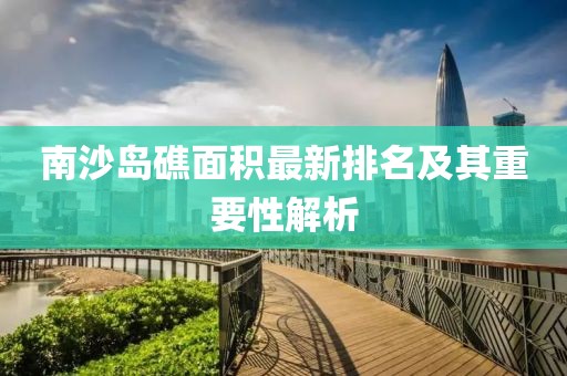 南沙岛礁面积最新排名及其重要性解析