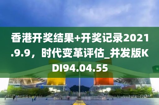 香港开奖结果+开奖记录2021.9.9，时代变革评估_并发版KDI94.04.55