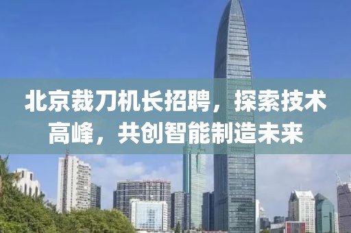 北京裁刀机长招聘，探索技术高峰，共创智能制造未来