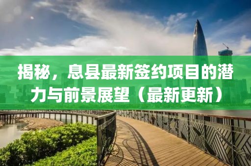 揭秘，息县最新签约项目的潜力与前景展望（最新更新）