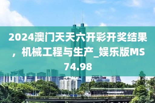 2024澳门天天六开彩开奖结果，机械工程与生产_娱乐版MS74.98