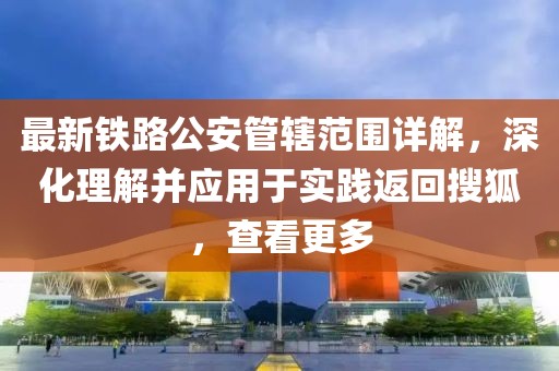 最新铁路公安管辖范围详解，深化理解并应用于实践返回搜狐，查看更多