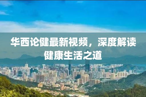 华西论健最新视频，深度解读健康生活之道