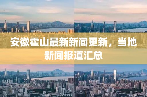 安徽霍山最新新闻更新，当地新闻报道汇总