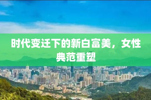 时代变迁下的新白富美，女性典范重塑