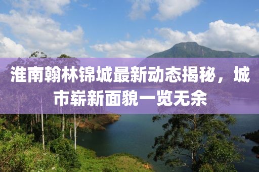 淮南翰林锦城最新动态揭秘，城市崭新面貌一览无余