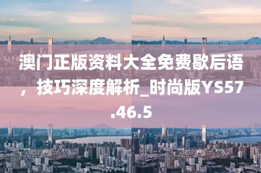 澳门正版资料大全免费歇后语，技巧深度解析_时尚版YS57.46.5