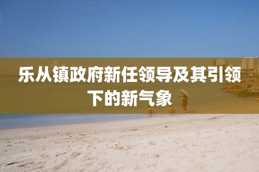 乐从镇政府新任领导及其引领下的新气象