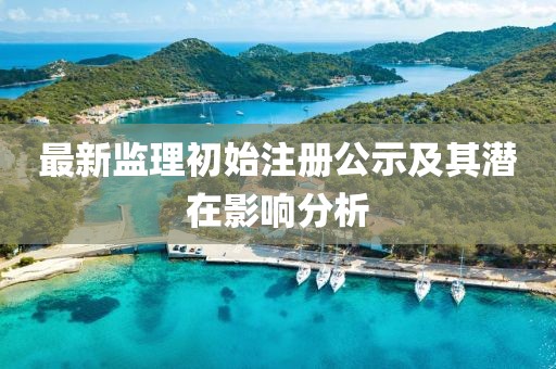 最新监理初始注册公示及其潜在影响分析