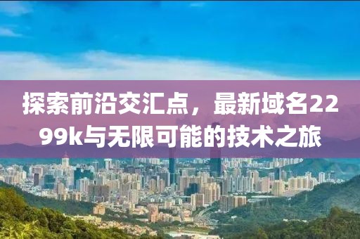 探索前沿交汇点，最新域名2299k与无限可能的技术之旅